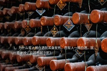 1、為什么有人喝白酒就渾身發(fā)熱，而有人一喝白酒，就一直發(fā)冷，且越喝越冷呢？