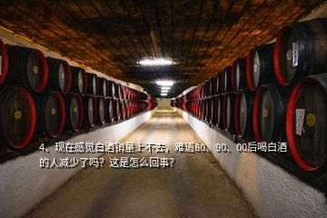 4、現在感覺白酒銷量上不去，難道80、90、00后喝白酒的人減少了嗎？這是怎么回事？