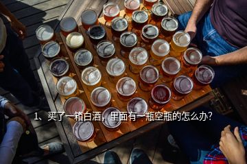 1、買了一箱白酒，里面有一瓶空瓶的怎么辦？