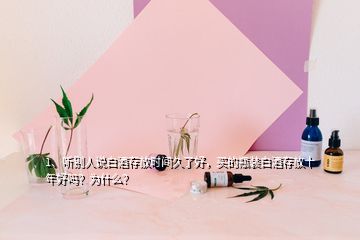 1、聽別人說白酒存放時(shí)間久了好，買的瓶裝白酒存放十年好嗎？為什么？