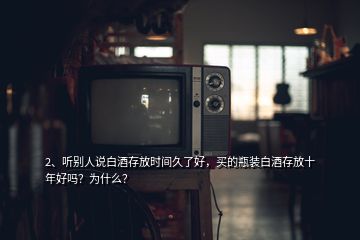 2、聽別人說白酒存放時間久了好，買的瓶裝白酒存放十年好嗎？為什么？