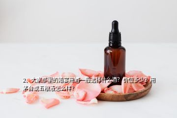 2、大家那里的婚宴用酒一般選擇什么酒？價(jià)位多少？用茅臺(tái)或五糧液怎么樣？