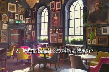 2、喝白酒搭配什么飲料解酒效果好？