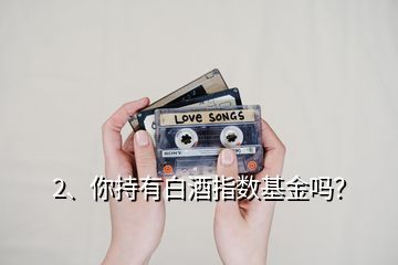 2、你持有白酒指數(shù)基金嗎？