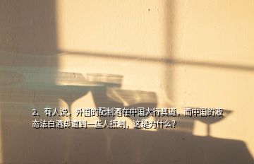 2、有人說，外國的配制酒在中國大行其道，而中國的液態(tài)法白酒卻遭到一些人抵制，這是為什么？