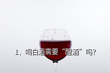 1、喝白酒需要“醒酒”嗎？