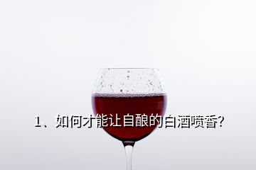 1、如何才能讓自釀的白酒噴香？