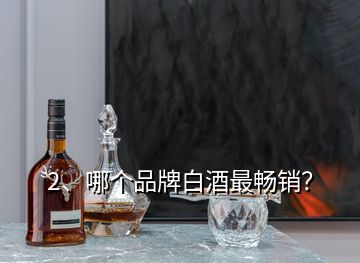 2、哪個(gè)品牌白酒最暢銷？