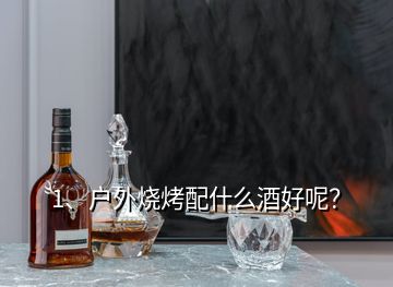 1、戶外燒烤配什么酒好呢？