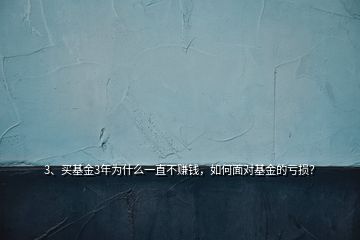 3、買基金3年為什么一直不賺錢，如何面對(duì)基金的虧損？