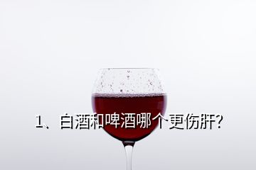 1、白酒和啤酒哪個更傷肝？