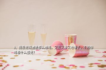 3、我總覺得酒是那么難喝，又苦又辣又嗆嗓子，不知你喝著什么感覺？