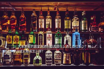 1、大家那里的婚宴用酒一般選擇什么酒？?jī)r(jià)位多少？用茅臺(tái)或五糧液怎么樣？