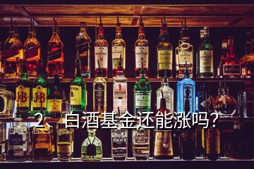 2、白酒基金還能漲嗎？