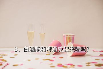 3、白酒能和啤酒兌起來(lái)喝嗎？