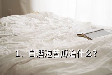 1、白酒泡苦瓜治什么？