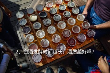 2、白酒發(fā)酵時(shí)間越長(zhǎng)，酒質(zhì)越好嗎？