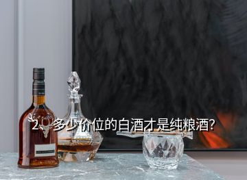 2、多少價(jià)位的白酒才是純糧酒？