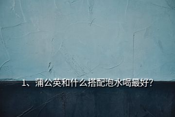 1、蒲公英和什么搭配泡水喝最好？