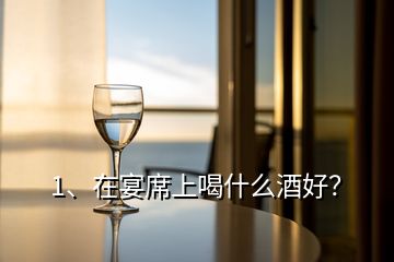 1、在宴席上喝什么酒好？