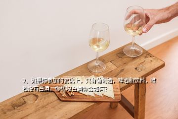 2、如果你參加的宴席上，只有葡萄酒，啤酒和飲料，唯獨(dú)沒有白酒，你想喝白酒你會(huì)如何？