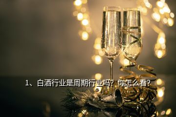 1、白酒行業(yè)是周期行業(yè)嗎？你怎么看？