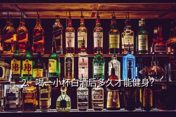 2、喝一小杯白酒后多久才能健身？