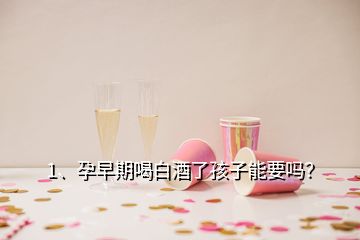 1、孕早期喝白酒了孩子能要嗎？