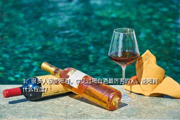 3、很多人很能喝酒，你見過喝白酒最厲害的人，能喝到什么程度?