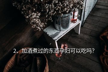 2、加酒煮過的東西孕婦可以吃嗎？