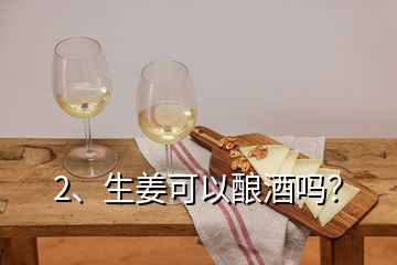 2、生姜可以釀酒嗎？