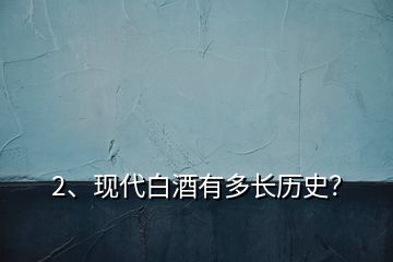 2、現(xiàn)代白酒有多長歷史？