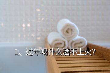 1、過(guò)年喝什么酒不上火？