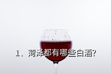 1、菏澤都有哪些白酒？