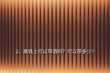 2、高鐵上可以帶酒嗎？可以帶多少？