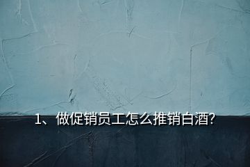 1、做促銷員工怎么推銷白酒？