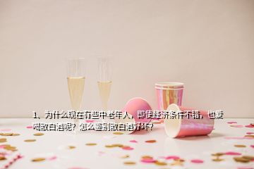 1、為什么現(xiàn)在有些中老年人，即使經(jīng)濟條件不錯，也愛喝散白酒呢？怎么鑒別散白酒好壞？