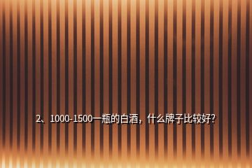 2、1000-1500一瓶的白酒，什么牌子比較好？