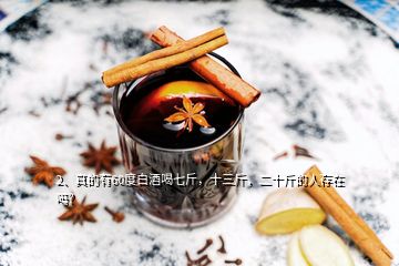 2、真的有60度白酒喝七斤，十三斤，二十斤的人存在嗎？