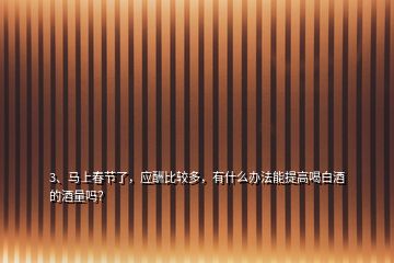 3、馬上春節(jié)了，應(yīng)酬比較多，有什么辦法能提高喝白酒的酒量嗎？