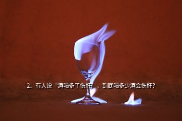 2、有人說“酒喝多了傷肝”，到底喝多少酒會傷肝？