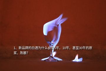 1、新品牌的白酒為什么會有5年、10年、甚至30年的原漿、陳釀？