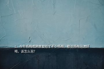 1、今年楊梅成熟朋友給了不少楊梅，都說楊梅泡酒好喝，該怎么泡？