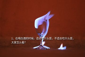 1、在喝白酒的時候。適合吃什么菜，不適合吃什么菜，大家怎么看？