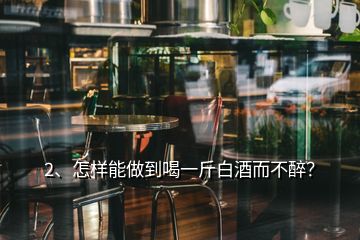 2、怎樣能做到喝一斤白酒而不醉？