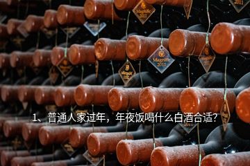 1、普通人家過年，年夜飯喝什么白酒合適？