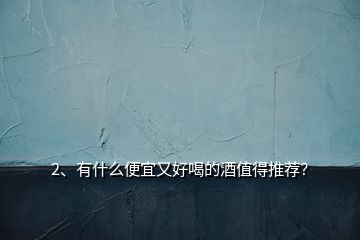 2、有什么便宜又好喝的酒值得推薦？