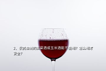 2、農(nóng)民自制的高粱酒或玉米酒能不能喝？怎么喝才安全？