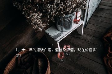 1、十二年的瓶裝白酒，酒是雜牌酒，現(xiàn)在價(jià)值多少？