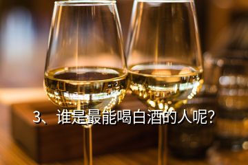 3、誰是最能喝白酒的人呢？